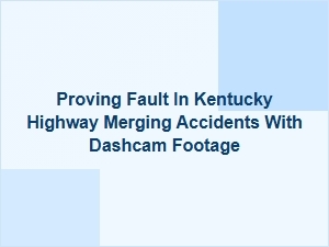 Using Dashcam Footage to Prove Fault in Kentucky Merging Accidents